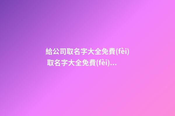給公司取名字大全免費(fèi) 取名字大全免費(fèi)查詢